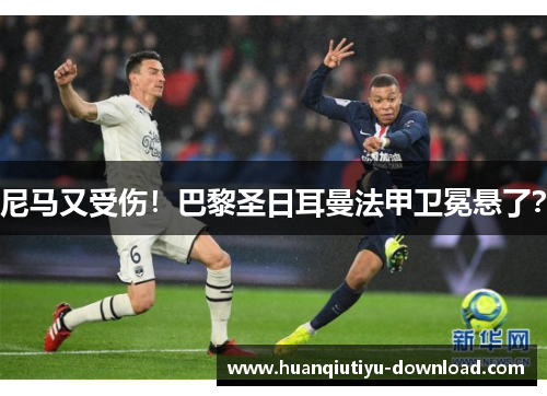 尼马又受伤！巴黎圣日耳曼法甲卫冕悬了？