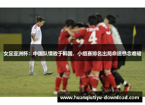 女足亚洲杯：中国队惜败于韩国，小组赛排名出局命运悬念难破