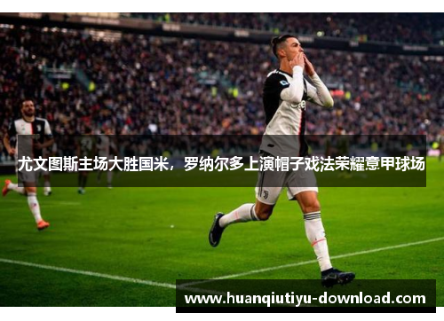 尤文图斯主场大胜国米，罗纳尔多上演帽子戏法荣耀意甲球场