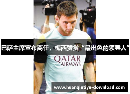 巴萨主席宣布离任，梅西赞赏“最出色的领导人”