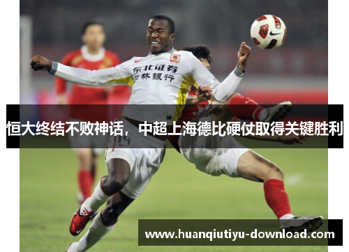 恒大终结不败神话，中超上海德比硬仗取得关键胜利