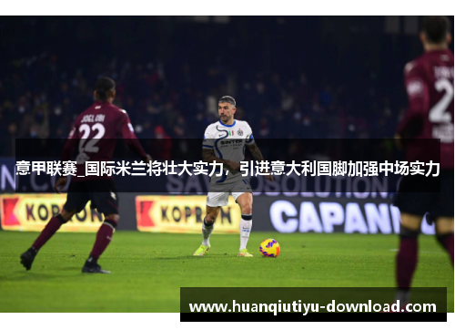 意甲联赛_国际米兰将壮大实力，引进意大利国脚加强中场实力