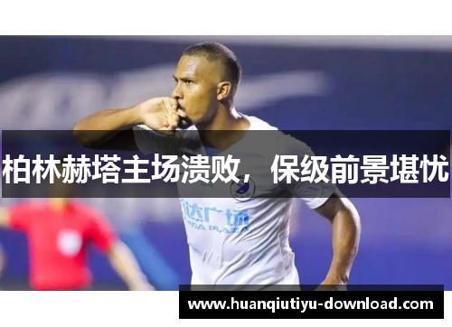 柏林赫塔主场溃败，保级前景堪忧