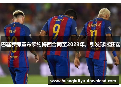 巴塞罗那宣布续约梅西合同至2023年，引发球迷狂喜