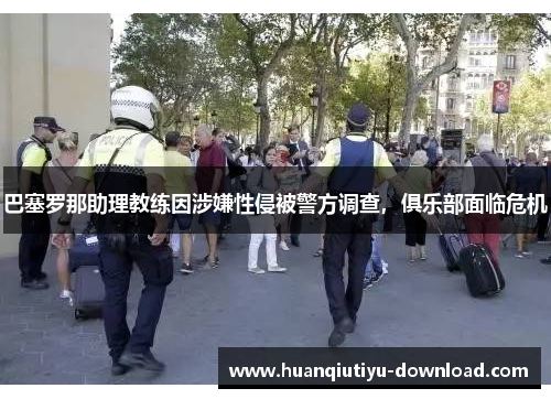 巴塞罗那助理教练因涉嫌性侵被警方调查，俱乐部面临危机