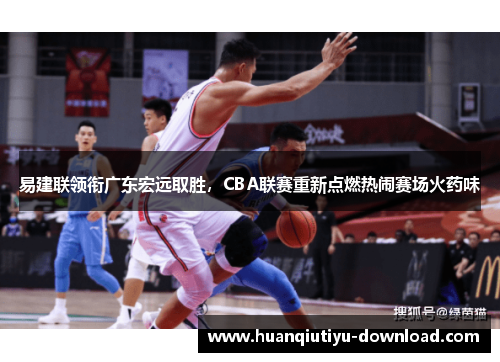 易建联领衔广东宏远取胜，CBA联赛重新点燃热闹赛场火药味