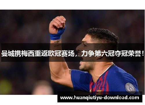 曼城携梅西重返欧冠赛场，力争第六冠夺冠荣誉！
