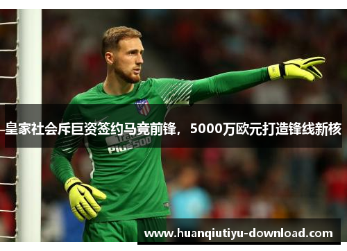 皇家社会斥巨资签约马竞前锋，5000万欧元打造锋线新核