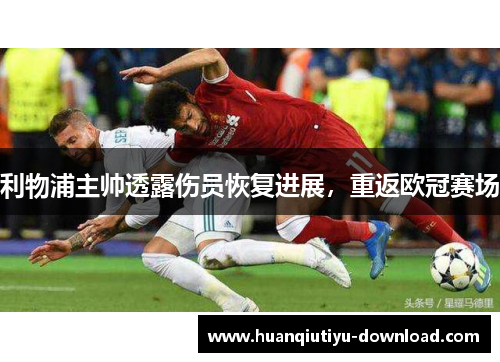 利物浦主帅透露伤员恢复进展，重返欧冠赛场