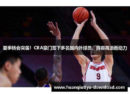 夏季转会突袭！CBA豪门签下多名国内外球员，阵容再添新动力