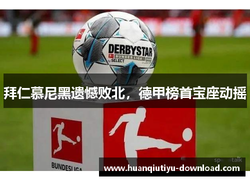 拜仁慕尼黑遗憾败北，德甲榜首宝座动摇