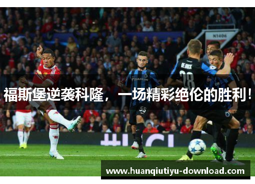 福斯堡逆袭科隆，一场精彩绝伦的胜利！