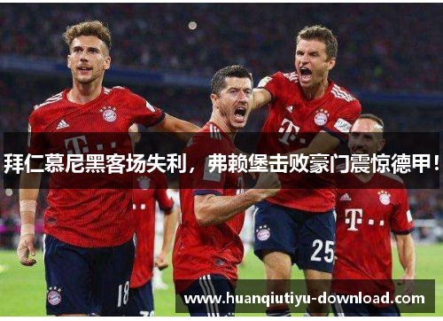 拜仁慕尼黑客场失利，弗赖堡击败豪门震惊德甲！