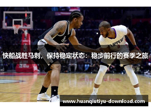 快船战胜马刺，保持稳定状态：稳步前行的赛季之旅