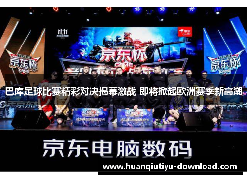 巴库足球比赛精彩对决揭幕激战 即将掀起欧洲赛季新高潮