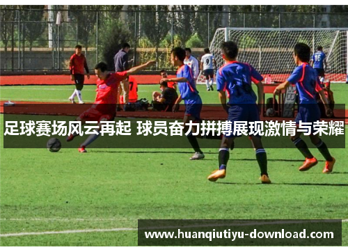 足球赛场风云再起 球员奋力拼搏展现激情与荣耀