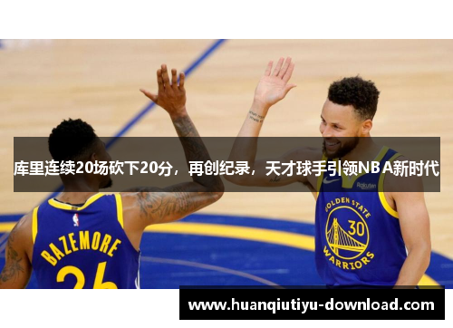 库里连续20场砍下20分，再创纪录，天才球手引领NBA新时代