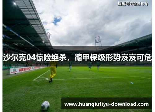 沙尔克04惊险绝杀，德甲保级形势岌岌可危