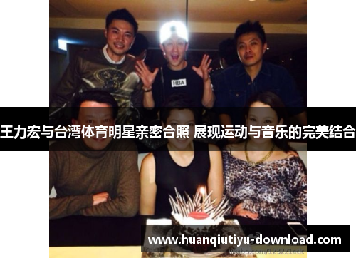 王力宏与台湾体育明星亲密合照 展现运动与音乐的完美结合