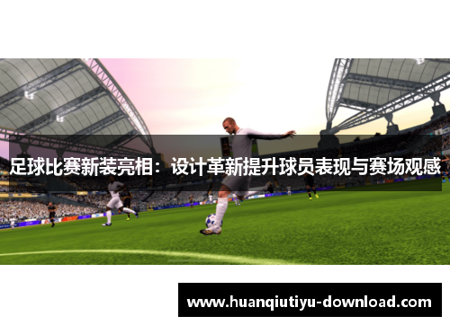 足球比赛新装亮相：设计革新提升球员表现与赛场观感
