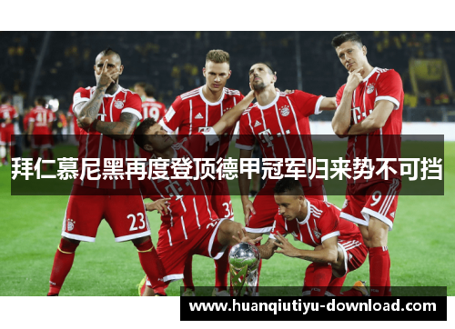 拜仁慕尼黑再度登顶德甲冠军归来势不可挡