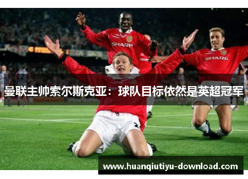 曼联主帅索尔斯克亚：球队目标依然是英超冠军