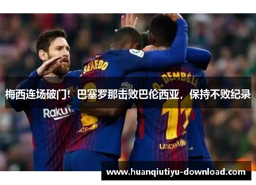 梅西连场破门！巴塞罗那击败巴伦西亚，保持不败纪录