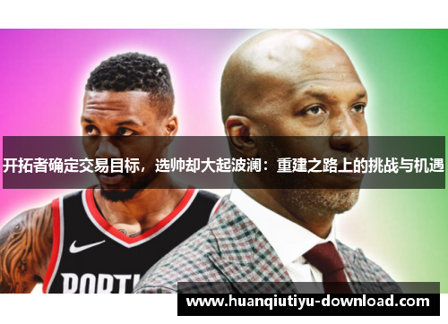 开拓者确定交易目标，选帅却大起波澜：重建之路上的挑战与机遇