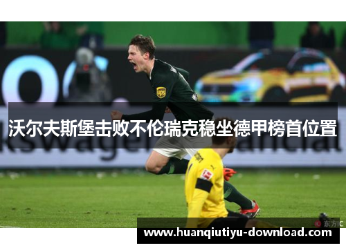 沃尔夫斯堡击败不伦瑞克稳坐德甲榜首位置