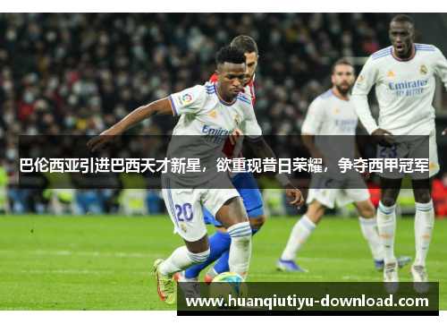 巴伦西亚引进巴西天才新星，欲重现昔日荣耀，争夺西甲冠军
