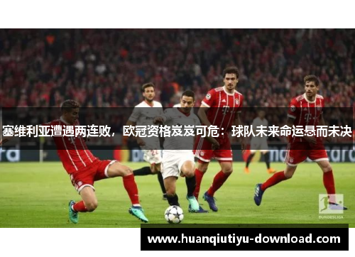 塞维利亚遭遇两连败，欧冠资格岌岌可危：球队未来命运悬而未决