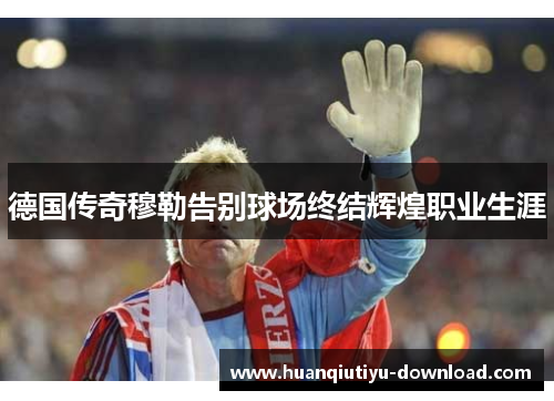 德国传奇穆勒告别球场终结辉煌职业生涯