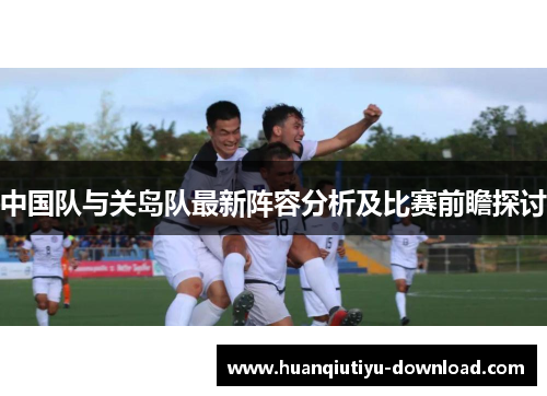 中国队与关岛队最新阵容分析及比赛前瞻探讨