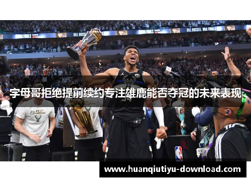 字母哥拒绝提前续约专注雄鹿能否夺冠的未来表现