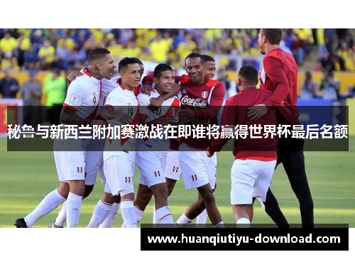 秘鲁与新西兰附加赛激战在即谁将赢得世界杯最后名额